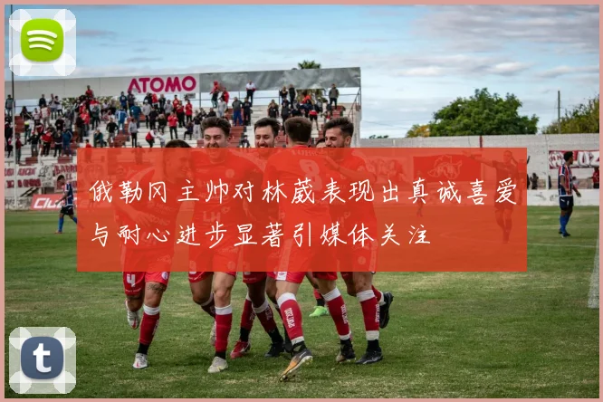 俄勒冈主帅对林葳表现出真诚喜爱与耐心进步显著引媒体关注