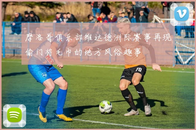 摩洛哥俱乐部维达德洲际赛事再现偷门将毛巾的地方风俗趣事