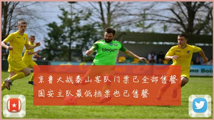 京鲁大战泰山客队门票已全部售罄国安主队最低档票也已售罄