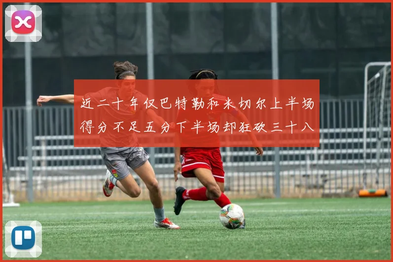 近二十年仅巴特勒和米切尔上半场得分不足五分下半场却狂砍三十八分
