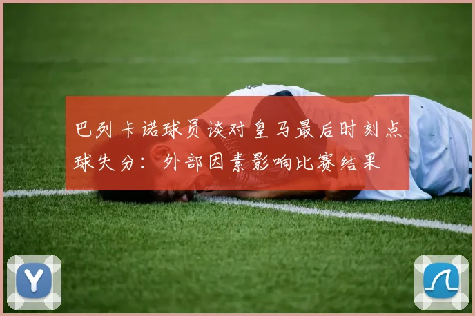 巴列卡诺球员谈对皇马最后时刻点球失分：外部因素影响比赛结果