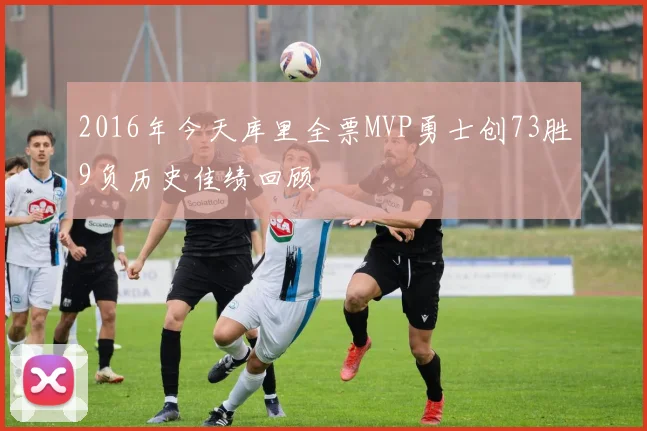 2016年今天库里全票MVP勇士创73胜9负历史佳绩回顾