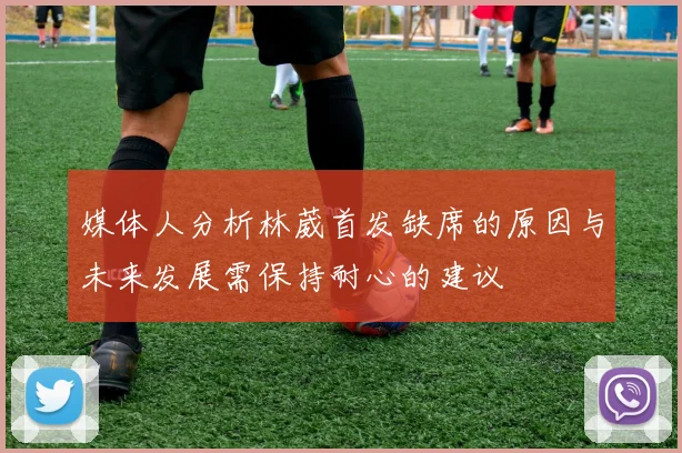 媒体人分析林葳首发缺席的原因与未来发展需保持耐心的建议