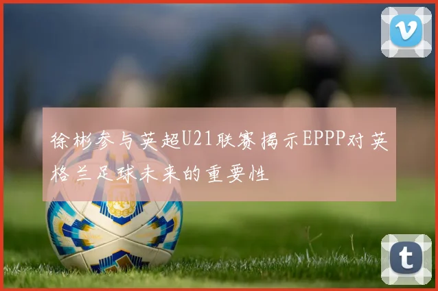 徐彬参与英超U21联赛揭示EPPP对英格兰足球未来的重要性