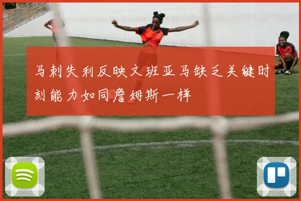 马刺失利反映文班亚马缺乏关键时刻能力如同詹姆斯一样