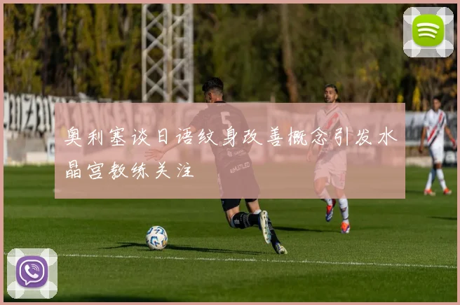 奥利塞谈日语纹身改善概念引发水晶宫教练关注