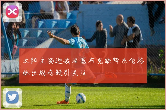太阳主场迎战活塞布克缺阵杰伦格林出战存疑引关注