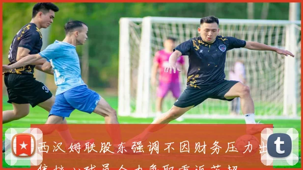 西汉姆联股东强调不因财务压力出售核心球员全力争取重返英超