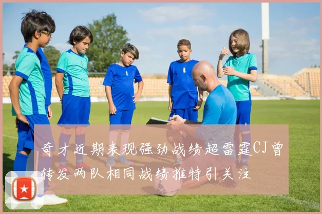 奇才近期表现强劲战绩超雷霆CJ曾转发两队相同战绩推特引关注