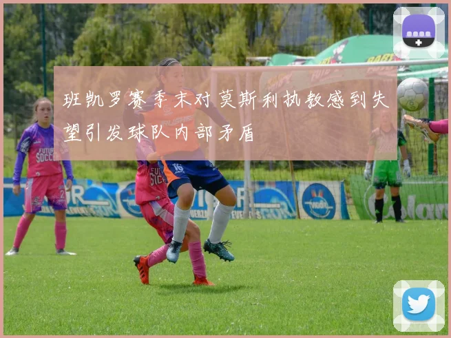 班凯罗赛季末对莫斯利执教感到失望引发球队内部矛盾