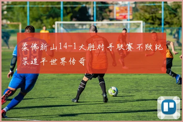 柔佛新山14-1大胜对手联赛不败纪录追平世界传奇