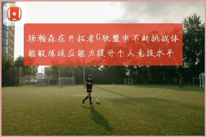 杨瀚森在开拓者G联盟中不断挑战体能锻炼适应能力提升个人竞技水平