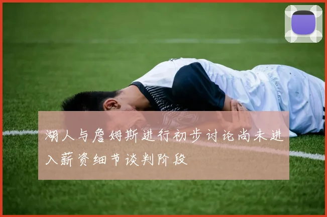 湖人与詹姆斯进行初步讨论尚未进入薪资细节谈判阶段
