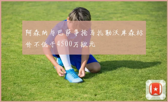 阿森纳与巴萨争抢马扎勒沃库森标价不低于4500万欧元